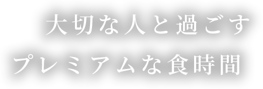 大切な人と過ごす、プレミアムな食時間